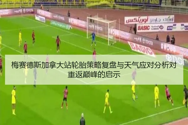 梅赛德斯加拿大站轮胎策略复盘与天气应对分析对重返巅峰的启示