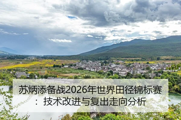 苏炳添备战2026年世界田径锦标赛：技术改进与复出走向分析