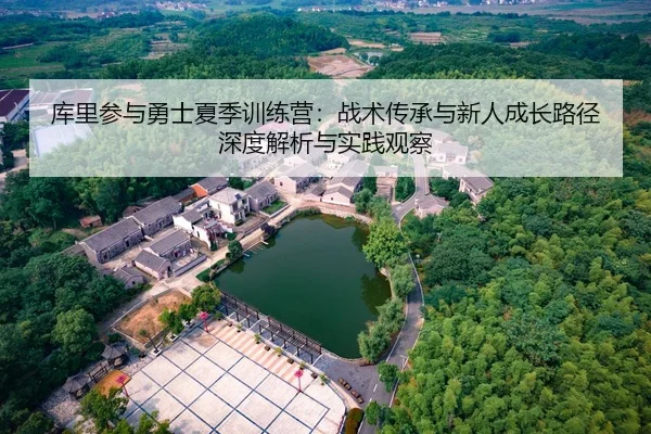 库里参与勇士夏季训练营：战术传承与新人成长路径深度解析与实践观察